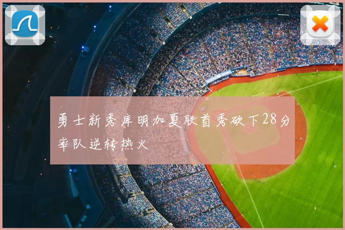 勇士新秀库明加夏联首秀砍下28分率队逆转热火