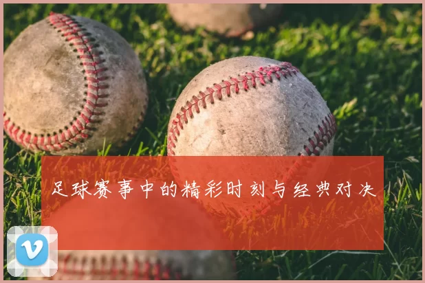 足球赛事中的精彩时刻与经典对决