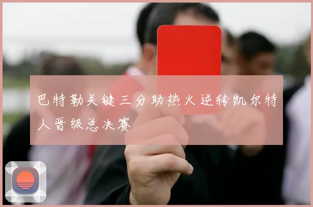 巴特勒关键三分助热火逆转凯尔特人晋级总决赛